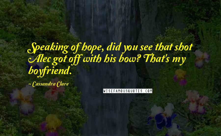 Cassandra Clare Quotes: Speaking of hope, did you see that shot Alec got off with his bow? That's my boyfriend.