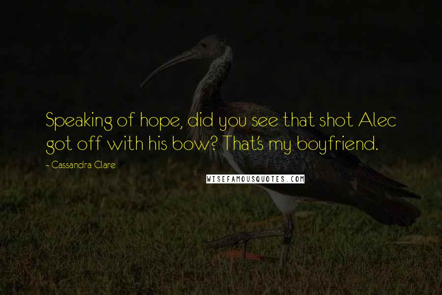 Cassandra Clare Quotes: Speaking of hope, did you see that shot Alec got off with his bow? That's my boyfriend.