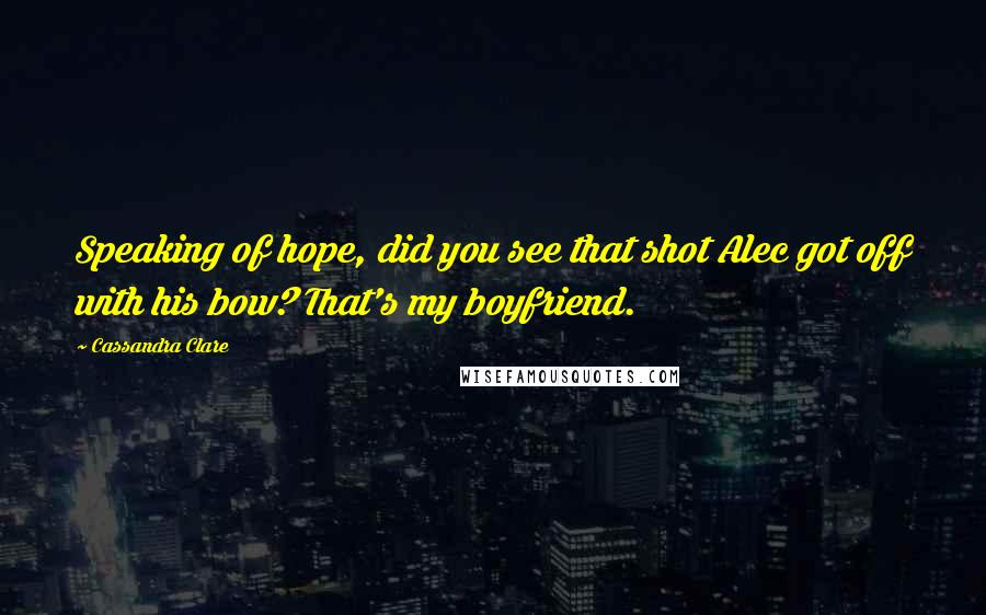 Cassandra Clare Quotes: Speaking of hope, did you see that shot Alec got off with his bow? That's my boyfriend.