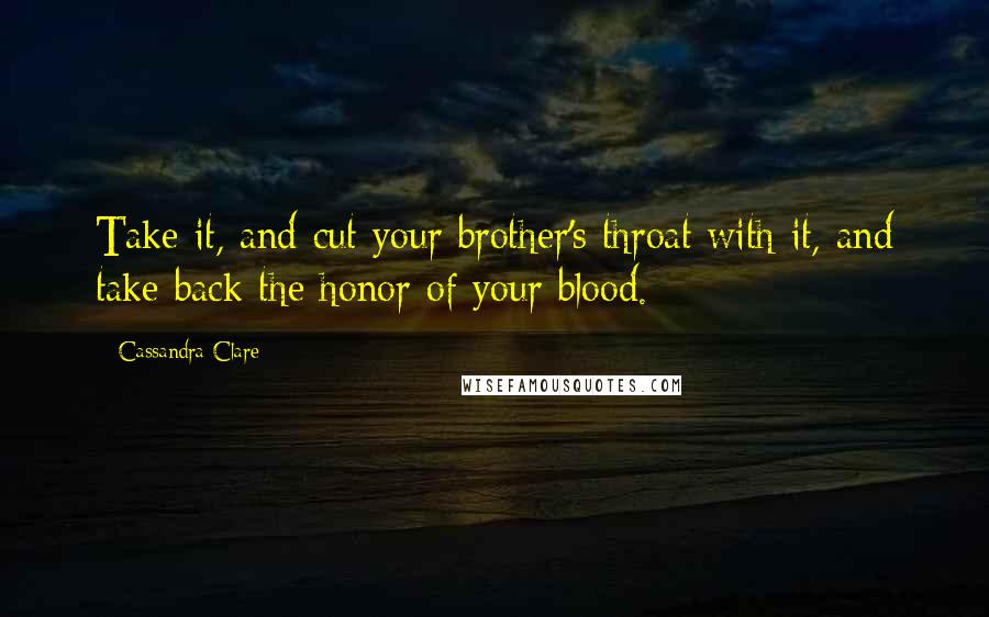 Cassandra Clare Quotes: Take it, and cut your brother's throat with it, and take back the honor of your blood.