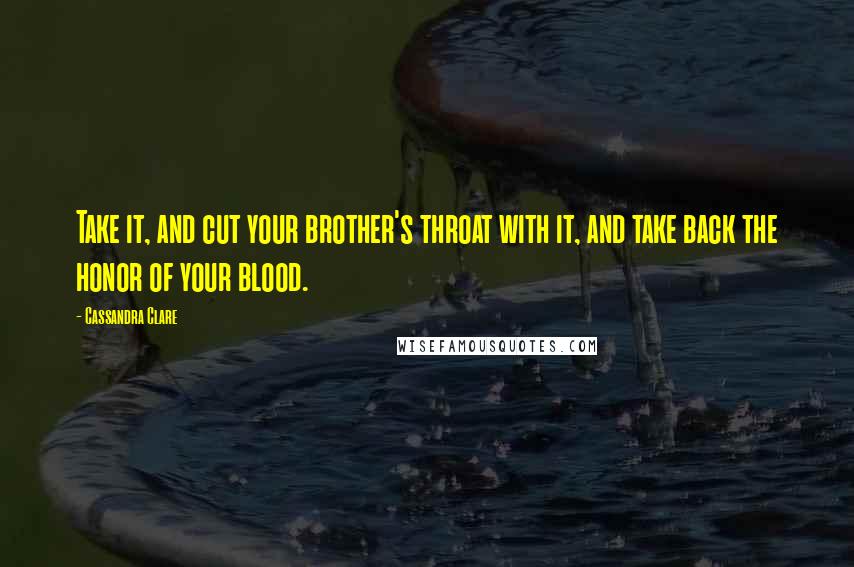 Cassandra Clare Quotes: Take it, and cut your brother's throat with it, and take back the honor of your blood.