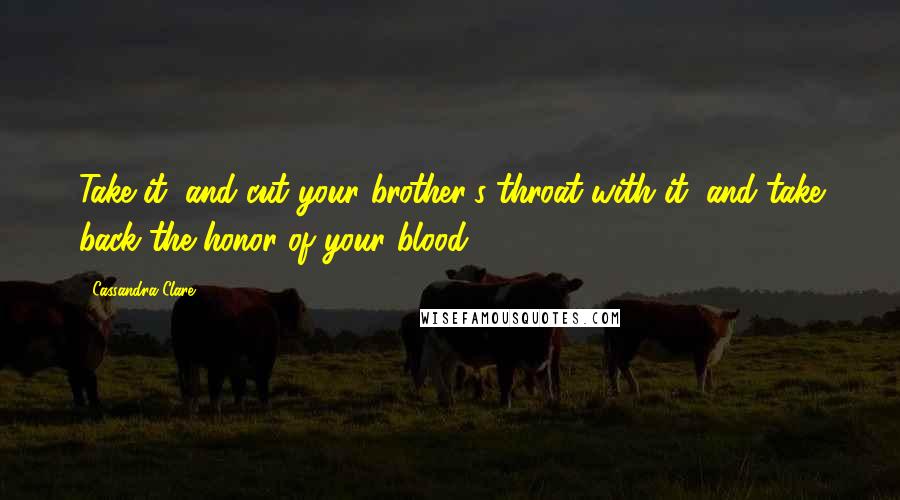 Cassandra Clare Quotes: Take it, and cut your brother's throat with it, and take back the honor of your blood.