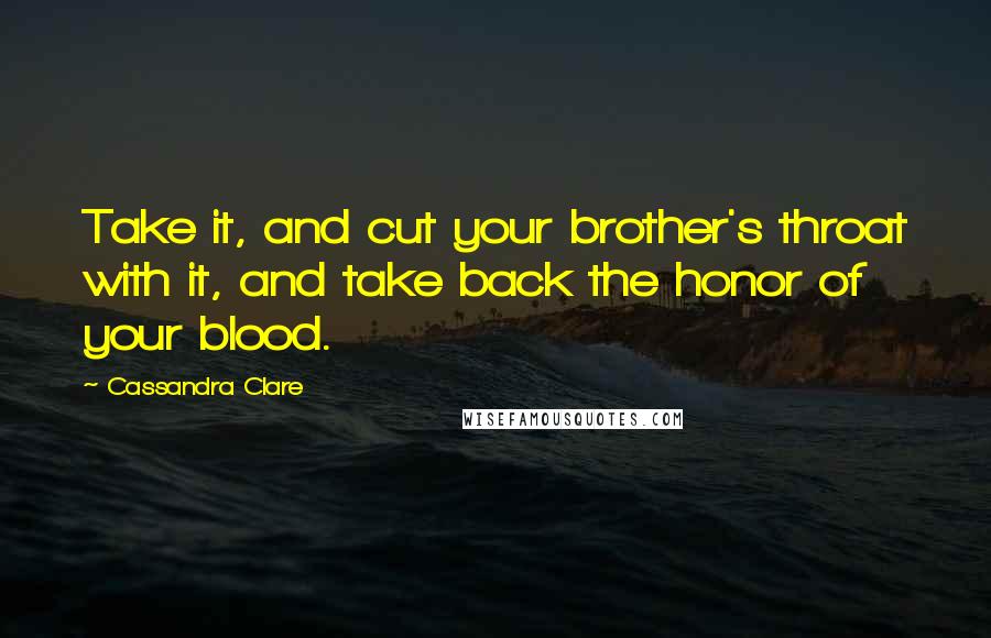 Cassandra Clare Quotes: Take it, and cut your brother's throat with it, and take back the honor of your blood.