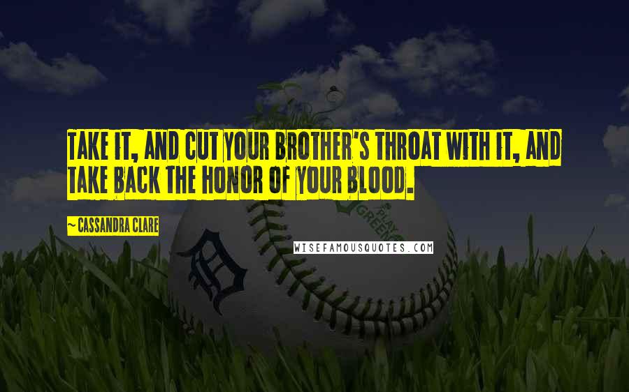 Cassandra Clare Quotes: Take it, and cut your brother's throat with it, and take back the honor of your blood.