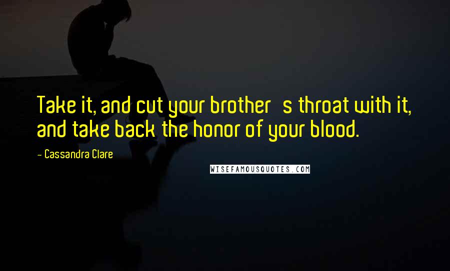 Cassandra Clare Quotes: Take it, and cut your brother's throat with it, and take back the honor of your blood.