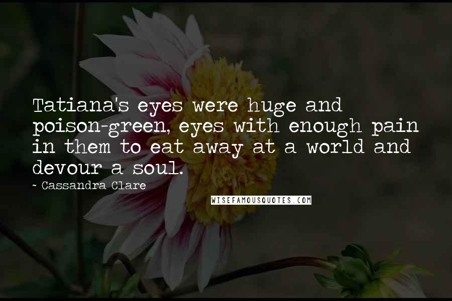 Cassandra Clare Quotes: Tatiana's eyes were huge and poison-green, eyes with enough pain in them to eat away at a world and devour a soul.