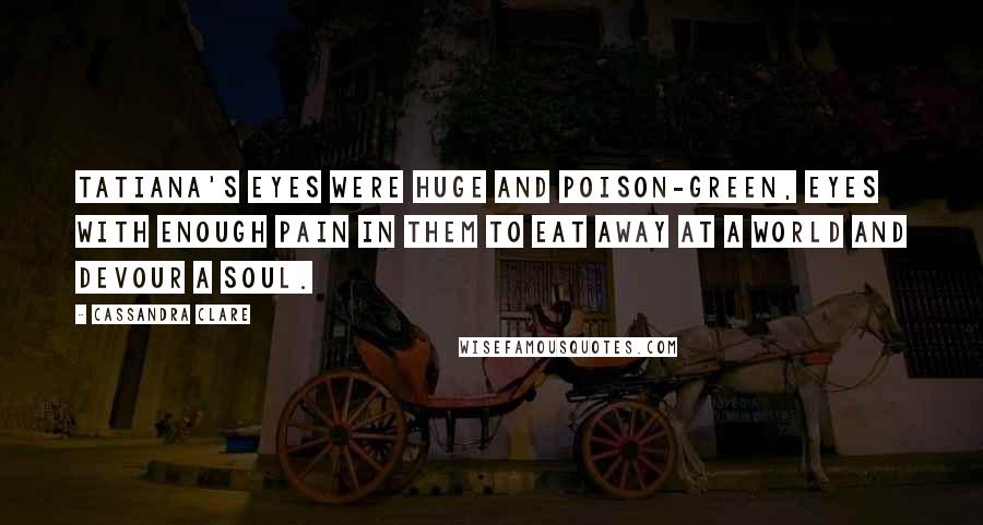 Cassandra Clare Quotes: Tatiana's eyes were huge and poison-green, eyes with enough pain in them to eat away at a world and devour a soul.