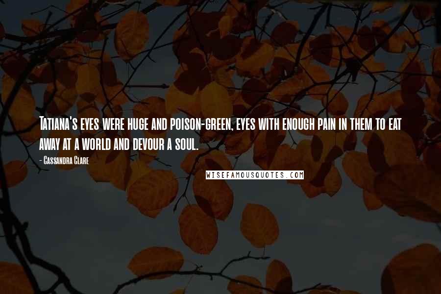 Cassandra Clare Quotes: Tatiana's eyes were huge and poison-green, eyes with enough pain in them to eat away at a world and devour a soul.