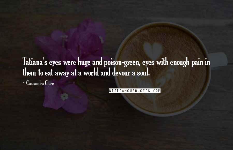 Cassandra Clare Quotes: Tatiana's eyes were huge and poison-green, eyes with enough pain in them to eat away at a world and devour a soul.