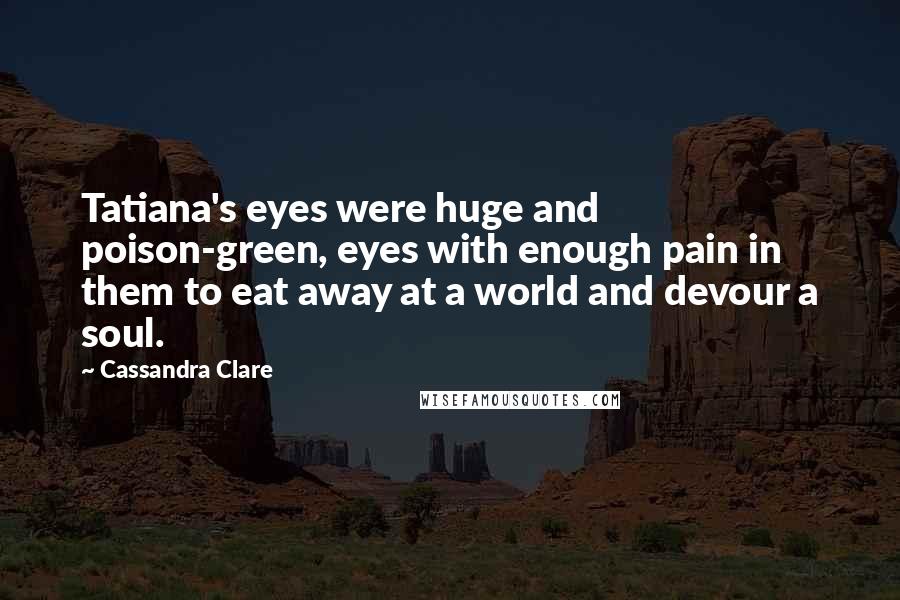 Cassandra Clare Quotes: Tatiana's eyes were huge and poison-green, eyes with enough pain in them to eat away at a world and devour a soul.
