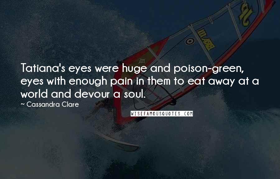 Cassandra Clare Quotes: Tatiana's eyes were huge and poison-green, eyes with enough pain in them to eat away at a world and devour a soul.