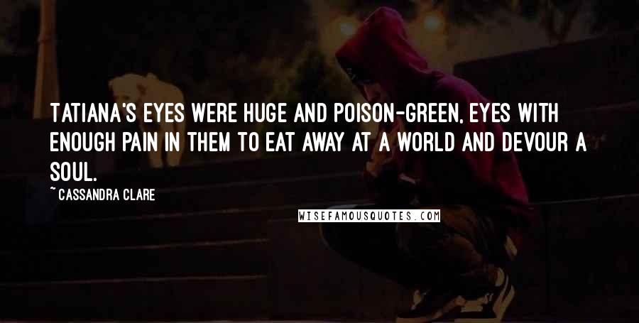 Cassandra Clare Quotes: Tatiana's eyes were huge and poison-green, eyes with enough pain in them to eat away at a world and devour a soul.