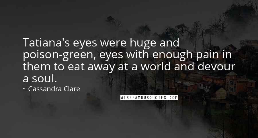 Cassandra Clare Quotes: Tatiana's eyes were huge and poison-green, eyes with enough pain in them to eat away at a world and devour a soul.