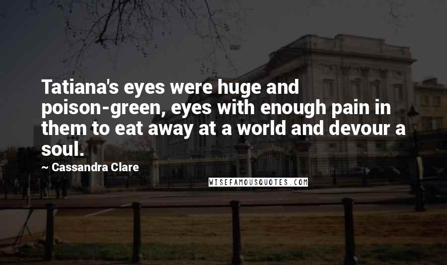 Cassandra Clare Quotes: Tatiana's eyes were huge and poison-green, eyes with enough pain in them to eat away at a world and devour a soul.