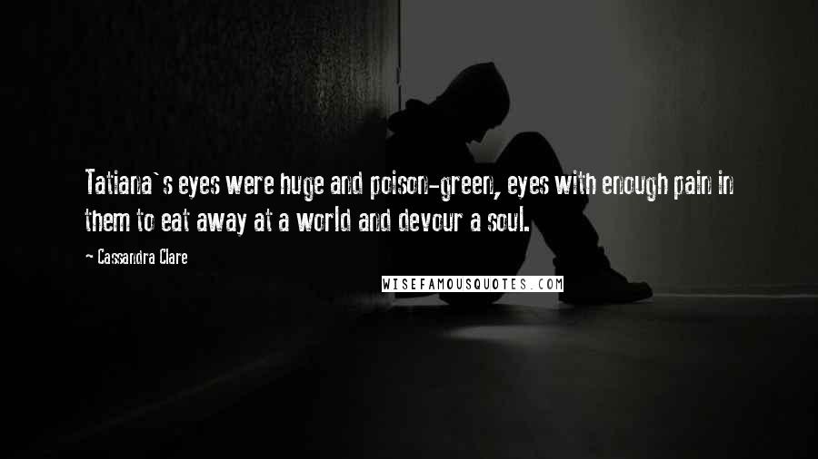 Cassandra Clare Quotes: Tatiana's eyes were huge and poison-green, eyes with enough pain in them to eat away at a world and devour a soul.