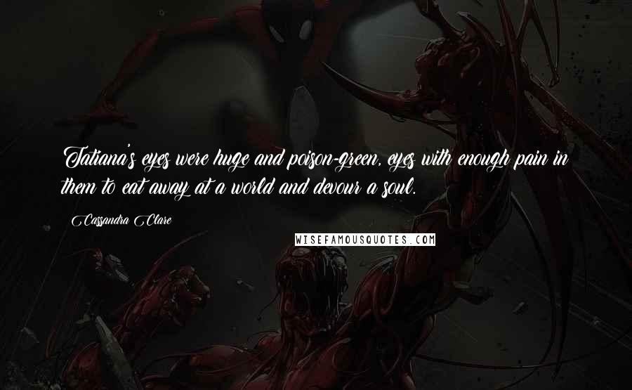 Cassandra Clare Quotes: Tatiana's eyes were huge and poison-green, eyes with enough pain in them to eat away at a world and devour a soul.