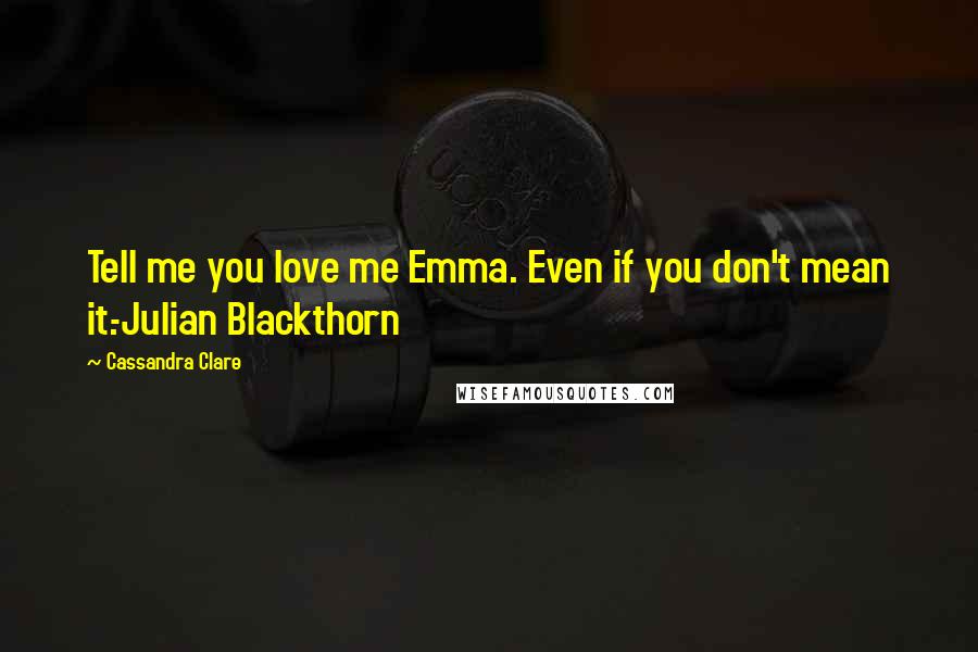 Cassandra Clare Quotes: Tell me you love me Emma. Even if you don't mean it.-Julian Blackthorn