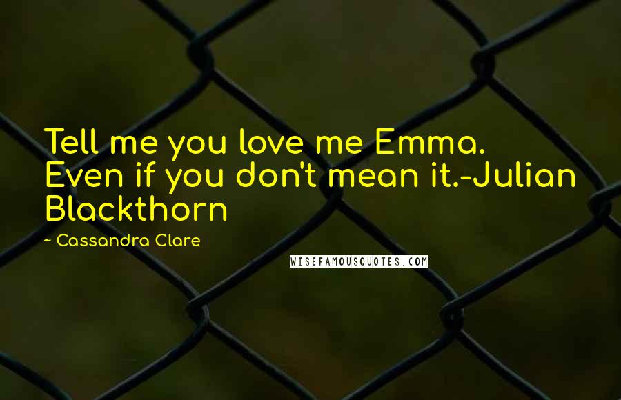 Cassandra Clare Quotes: Tell me you love me Emma. Even if you don't mean it.-Julian Blackthorn