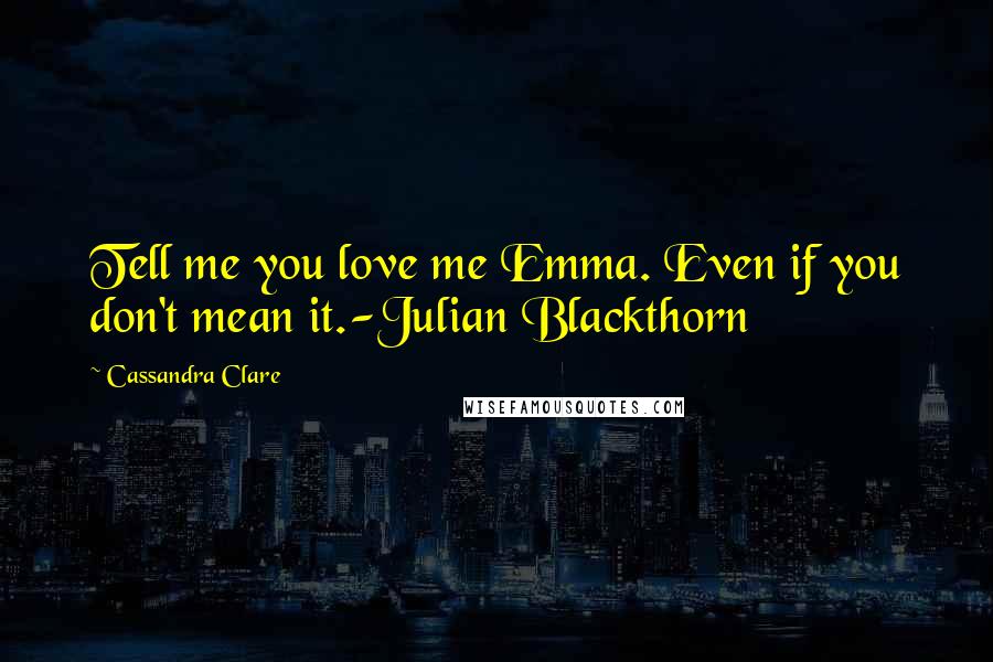 Cassandra Clare Quotes: Tell me you love me Emma. Even if you don't mean it.-Julian Blackthorn