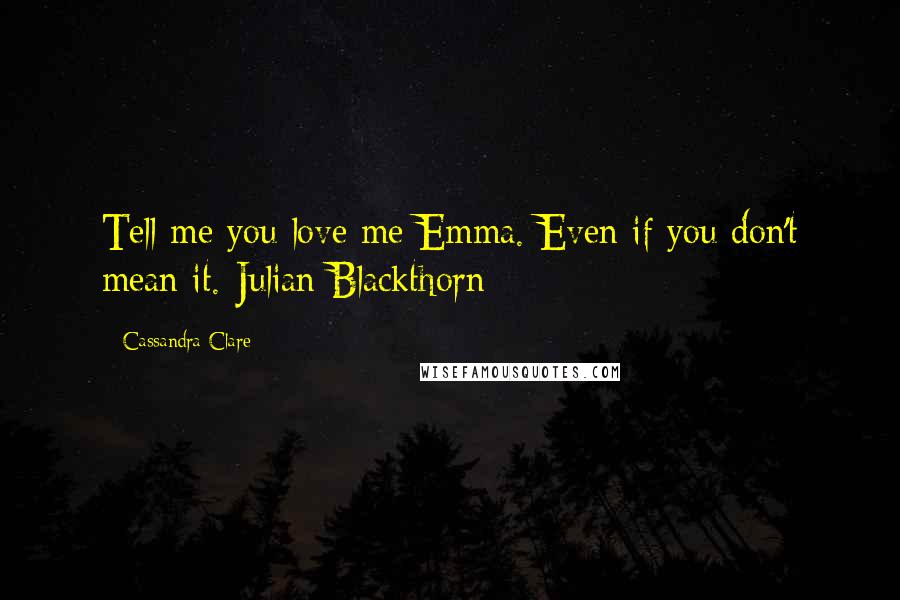 Cassandra Clare Quotes: Tell me you love me Emma. Even if you don't mean it.-Julian Blackthorn