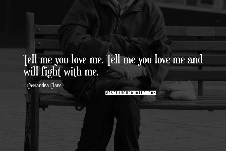 Cassandra Clare Quotes: Tell me you love me. Tell me you love me and will fight with me.