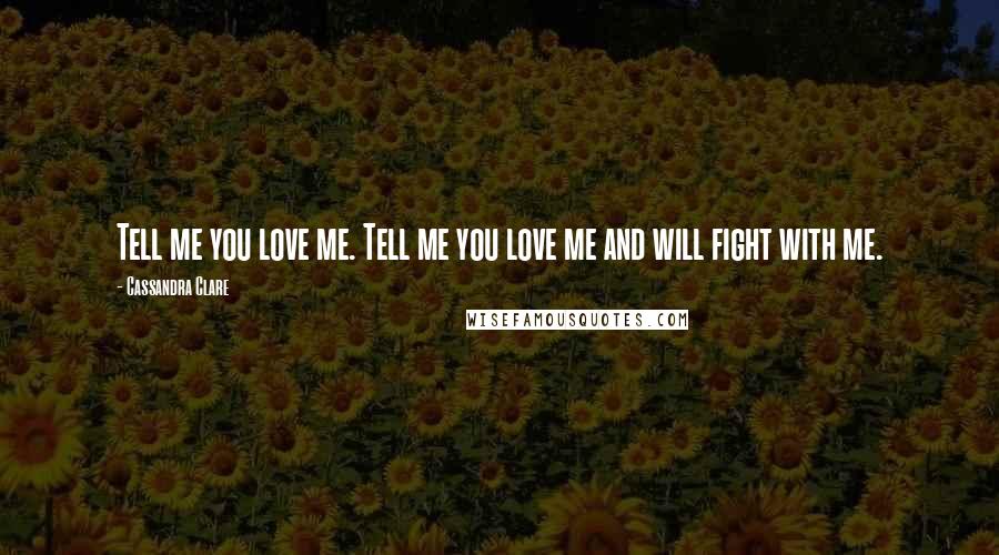 Cassandra Clare Quotes: Tell me you love me. Tell me you love me and will fight with me.