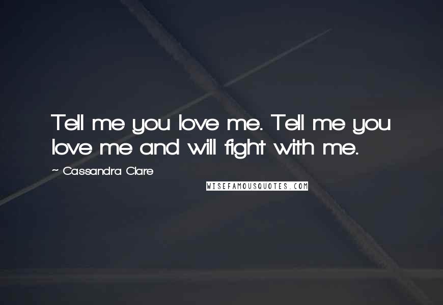 Cassandra Clare Quotes: Tell me you love me. Tell me you love me and will fight with me.