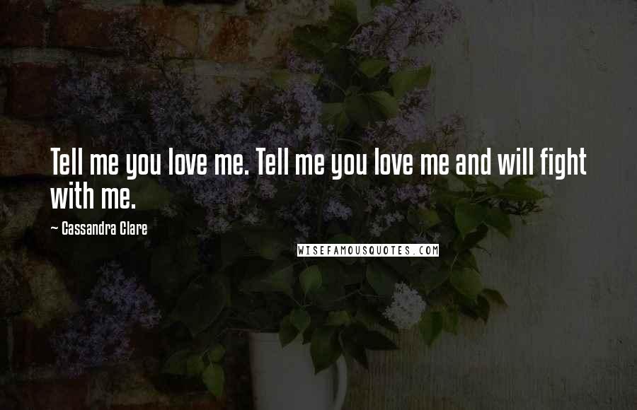 Cassandra Clare Quotes: Tell me you love me. Tell me you love me and will fight with me.