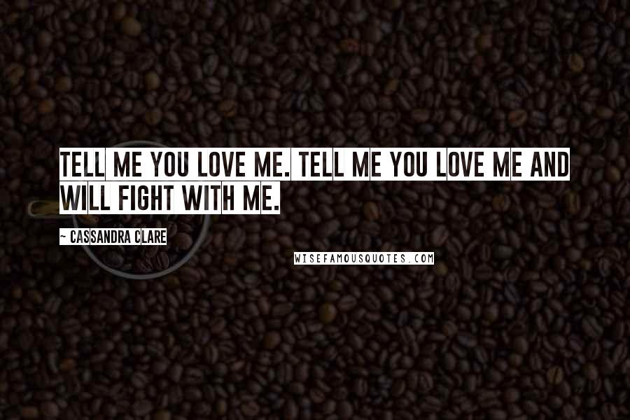 Cassandra Clare Quotes: Tell me you love me. Tell me you love me and will fight with me.