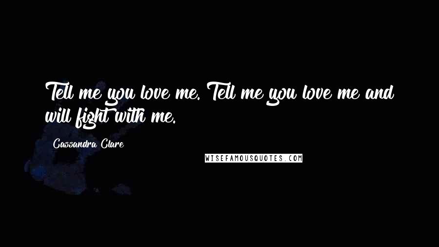 Cassandra Clare Quotes: Tell me you love me. Tell me you love me and will fight with me.