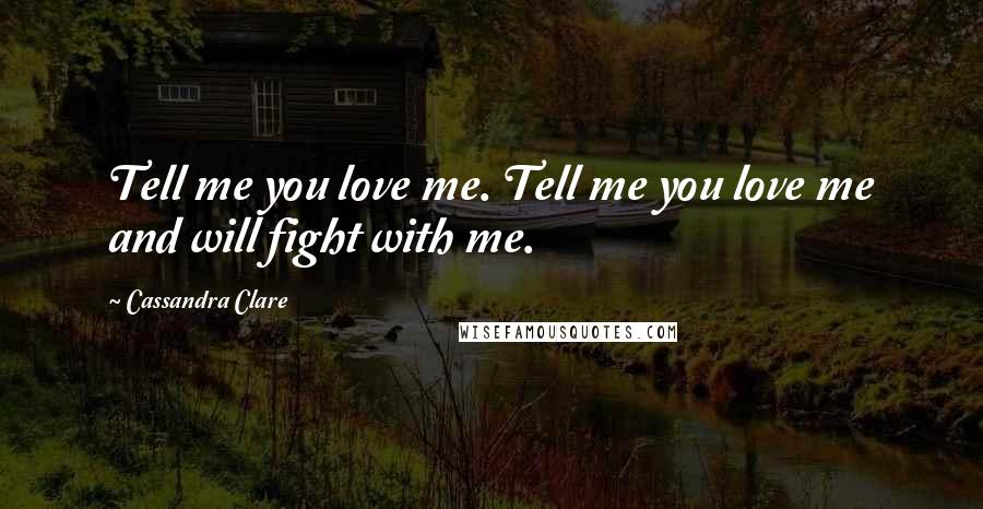 Cassandra Clare Quotes: Tell me you love me. Tell me you love me and will fight with me.