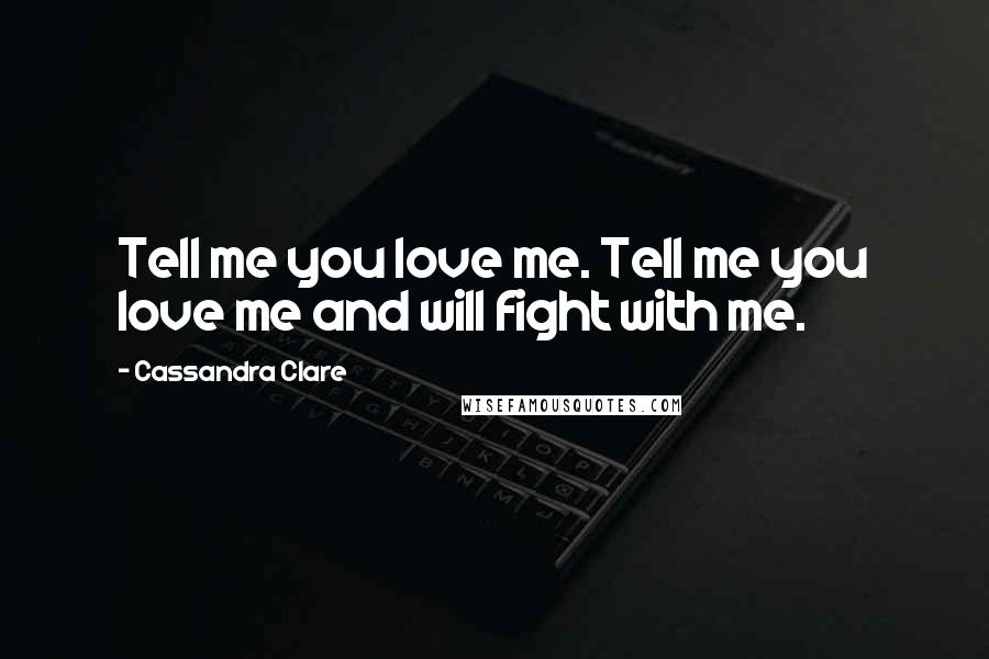 Cassandra Clare Quotes: Tell me you love me. Tell me you love me and will fight with me.