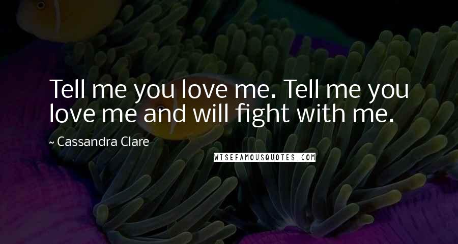 Cassandra Clare Quotes: Tell me you love me. Tell me you love me and will fight with me.