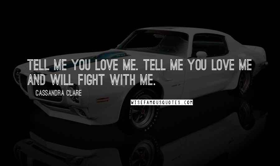 Cassandra Clare Quotes: Tell me you love me. Tell me you love me and will fight with me.