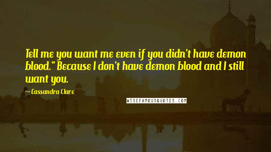 Cassandra Clare Quotes: Tell me you want me even if you didn't have demon blood." Because I don't have demon blood and I still want you.