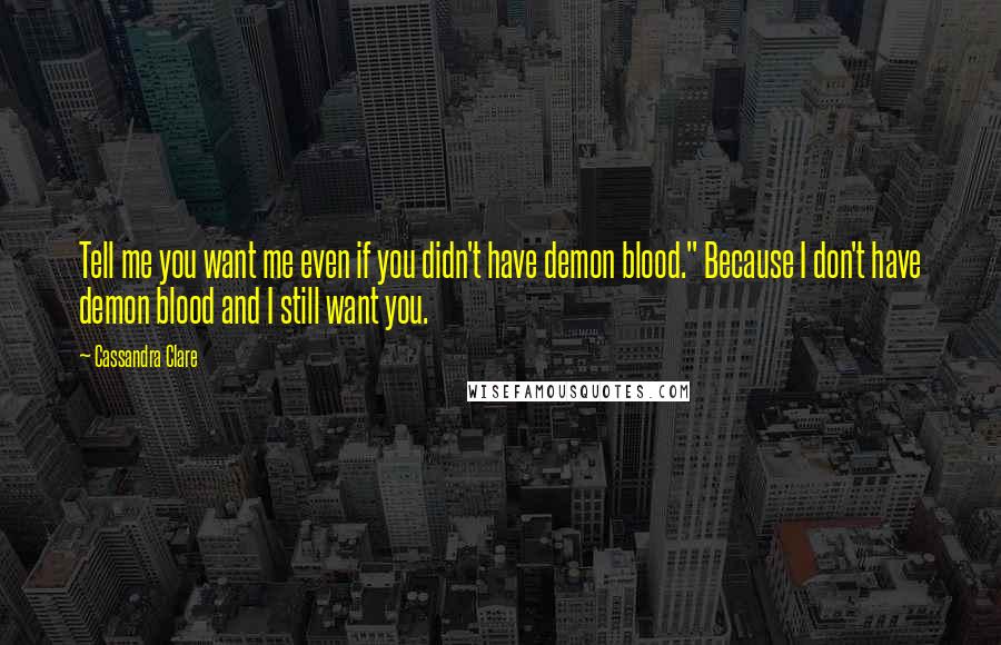 Cassandra Clare Quotes: Tell me you want me even if you didn't have demon blood." Because I don't have demon blood and I still want you.