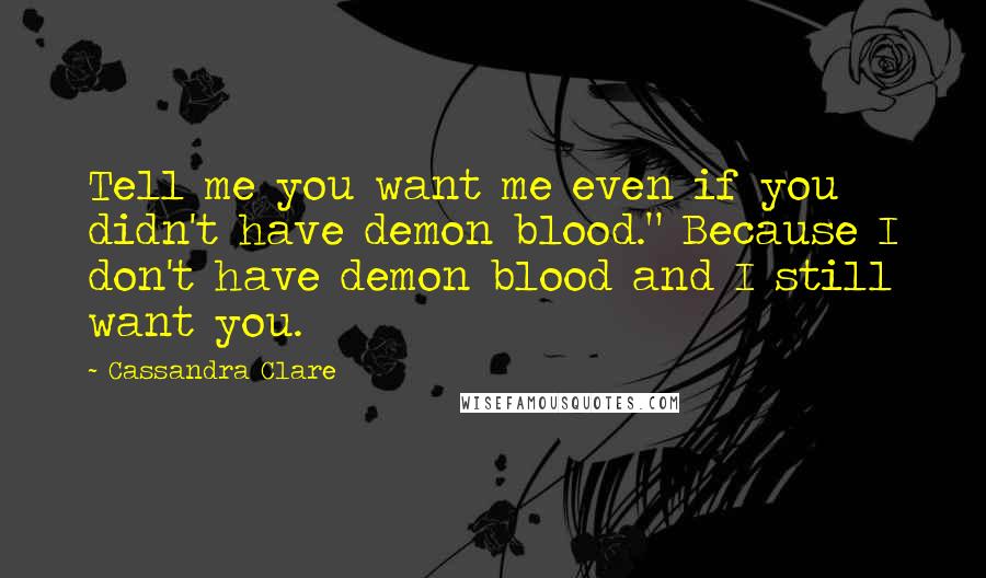 Cassandra Clare Quotes: Tell me you want me even if you didn't have demon blood." Because I don't have demon blood and I still want you.