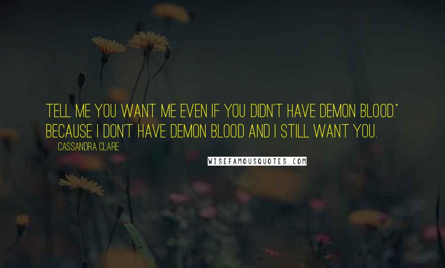 Cassandra Clare Quotes: Tell me you want me even if you didn't have demon blood." Because I don't have demon blood and I still want you.