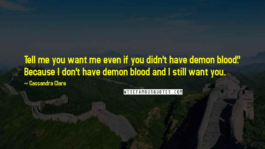 Cassandra Clare Quotes: Tell me you want me even if you didn't have demon blood." Because I don't have demon blood and I still want you.