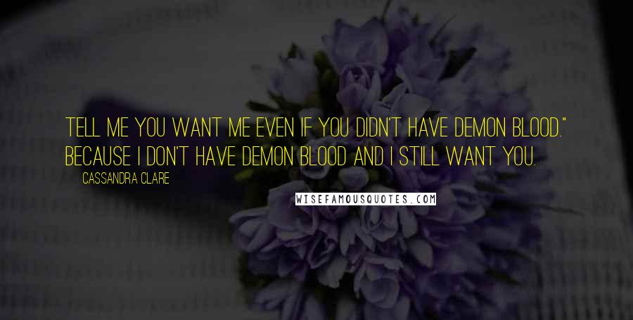 Cassandra Clare Quotes: Tell me you want me even if you didn't have demon blood." Because I don't have demon blood and I still want you.