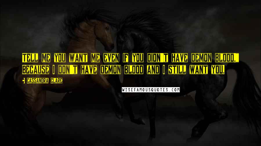 Cassandra Clare Quotes: Tell me you want me even if you didn't have demon blood." Because I don't have demon blood and I still want you.