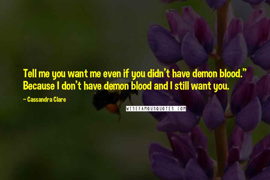 Cassandra Clare Quotes: Tell me you want me even if you didn't have demon blood." Because I don't have demon blood and I still want you.