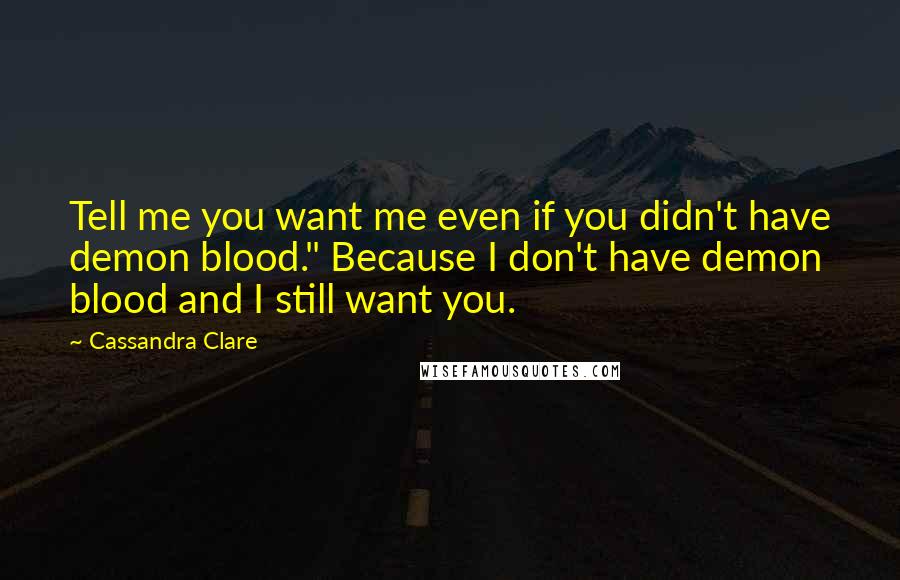 Cassandra Clare Quotes: Tell me you want me even if you didn't have demon blood." Because I don't have demon blood and I still want you.