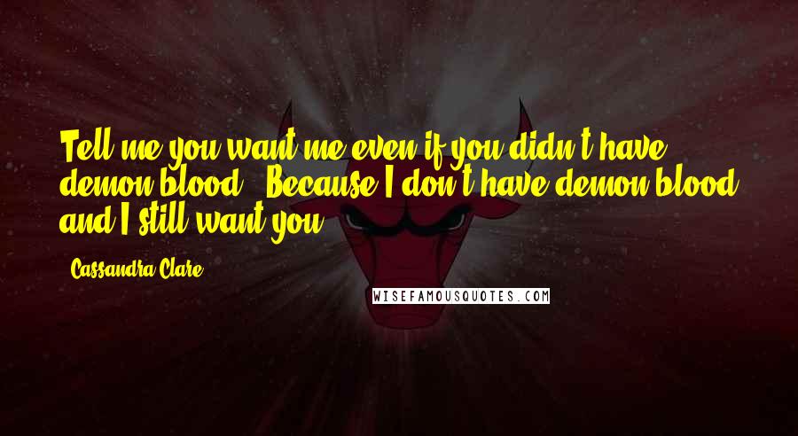 Cassandra Clare Quotes: Tell me you want me even if you didn't have demon blood." Because I don't have demon blood and I still want you.