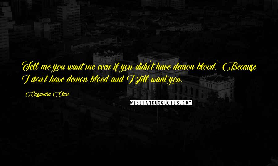 Cassandra Clare Quotes: Tell me you want me even if you didn't have demon blood." Because I don't have demon blood and I still want you.