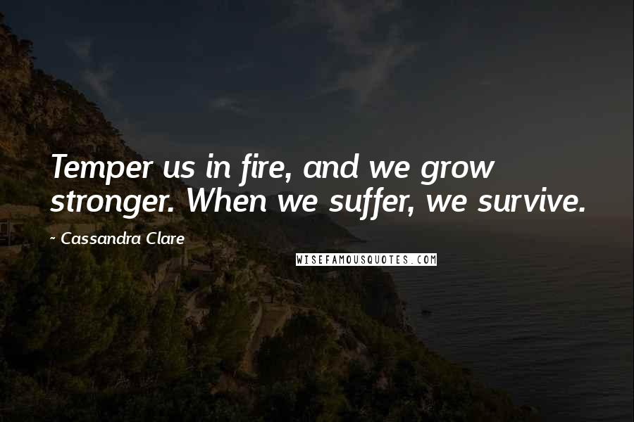 Cassandra Clare Quotes: Temper us in fire, and we grow stronger. When we suffer, we survive.