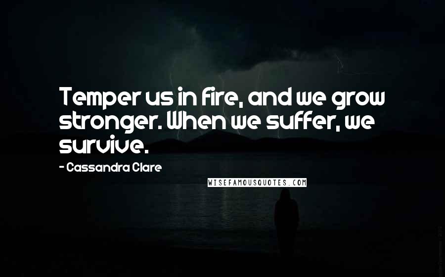 Cassandra Clare Quotes: Temper us in fire, and we grow stronger. When we suffer, we survive.