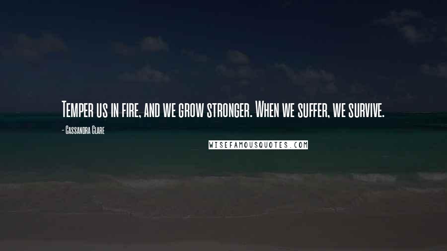 Cassandra Clare Quotes: Temper us in fire, and we grow stronger. When we suffer, we survive.