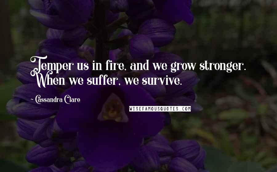 Cassandra Clare Quotes: Temper us in fire, and we grow stronger. When we suffer, we survive.