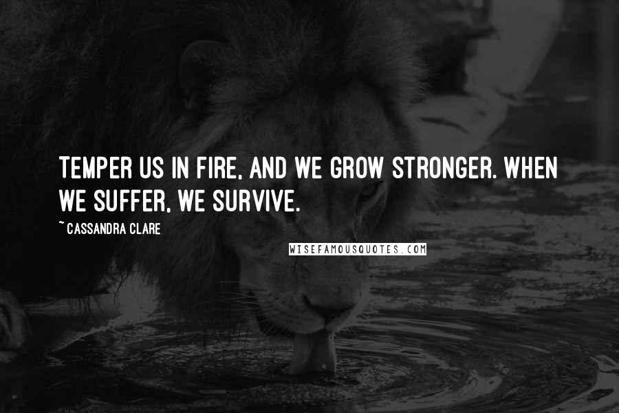 Cassandra Clare Quotes: Temper us in fire, and we grow stronger. When we suffer, we survive.